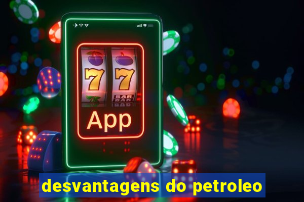 desvantagens do petroleo